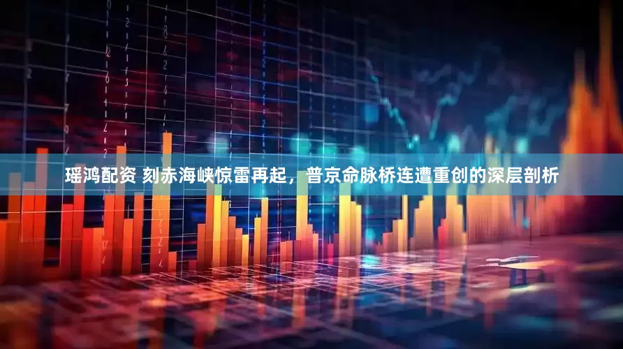 瑶鸿配资 刻赤海峡惊雷再起，普京命脉桥连遭重创的深层剖析