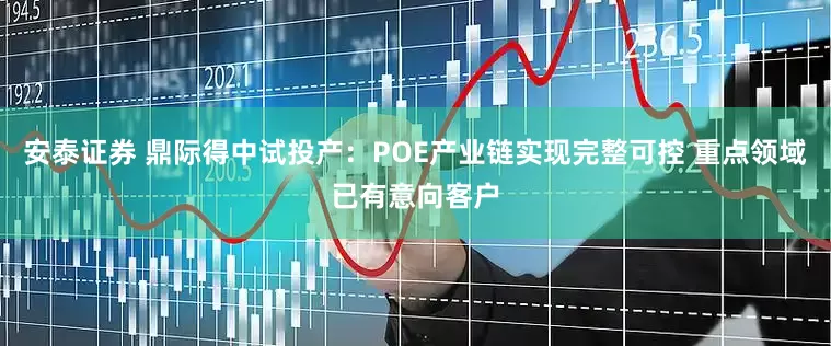 安泰证券 鼎际得中试投产：POE产业链实现完整可控 重点领域已有意向客户