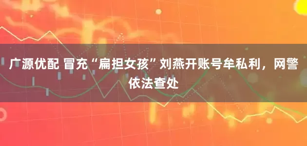 广源优配 冒充“扁担女孩”刘燕开账号牟私利，网警依法查处