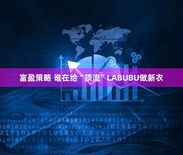 富盈策略 谁在给“顶流”LABUBU做新衣