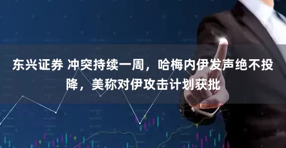 东兴证券 冲突持续一周，哈梅内伊发声绝不投降，美称对伊攻击计划获批