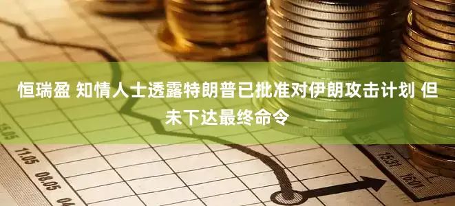 恒瑞盈 知情人士透露特朗普已批准对伊朗攻击计划 但未下达最终命令