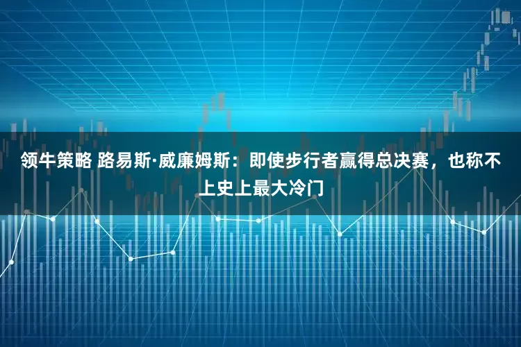 领牛策略 路易斯·威廉姆斯：即使步行者赢得总决赛，也称不上史上最大冷门
