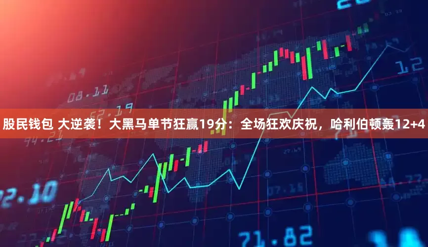 股民钱包 大逆袭！大黑马单节狂赢19分：全场狂欢庆祝，哈利伯顿轰12+4