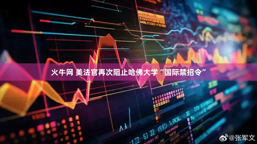 火牛网 美法官再次阻止哈佛大学“国际禁招令”