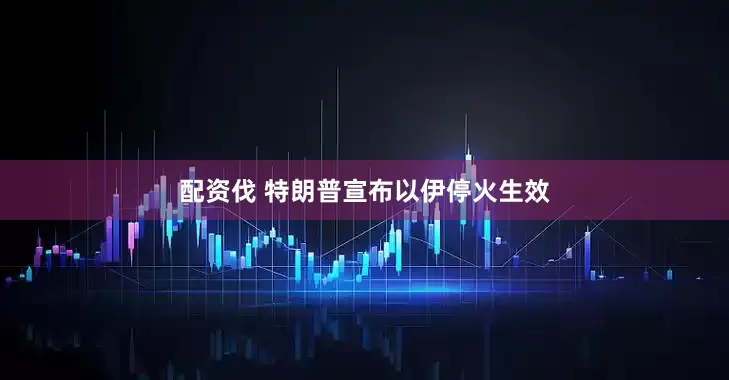 配资伐 特朗普宣布以伊停火生效