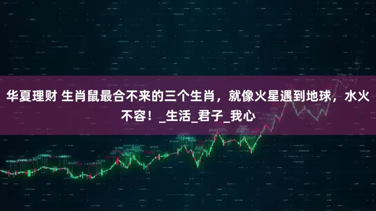 华夏理财 生肖鼠最合不来的三个生肖，就像火星遇到地球，水火不容！_生活_君子_我心