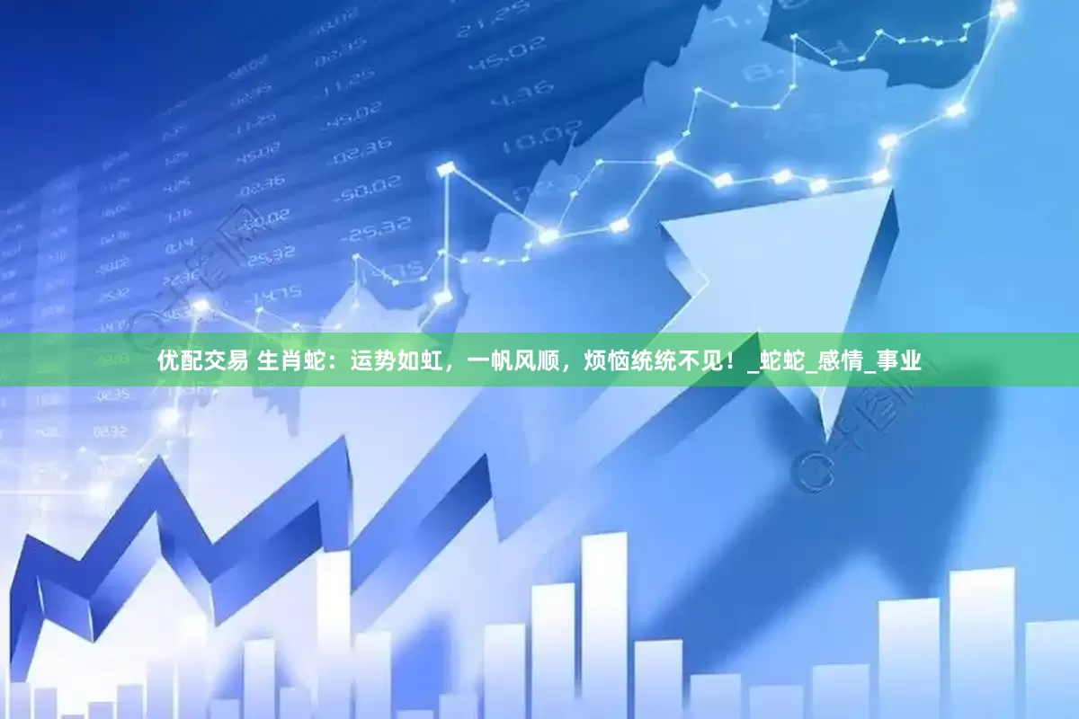 优配交易 生肖蛇：运势如虹，一帆风顺，烦恼统统不见！_蛇蛇_感情_事业