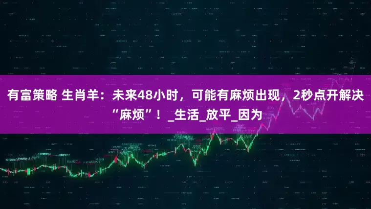 有富策略 生肖羊：未来48小时，可能有麻烦出现，2秒点开解决“麻烦”！_生活_放平_因为