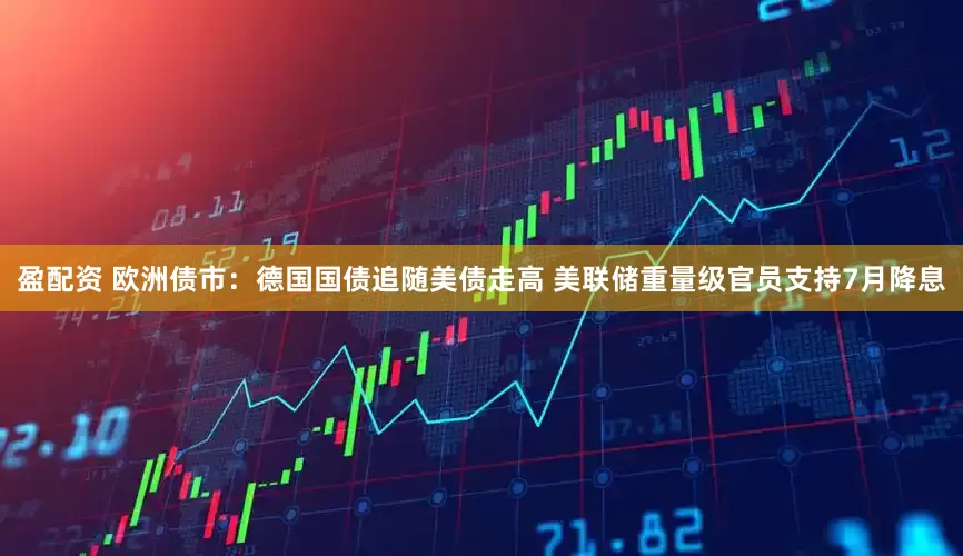 盈配资 欧洲债市：德国国债追随美债走高 美联储重量级官员支持7月降息