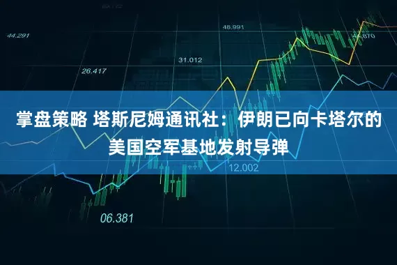 掌盘策略 塔斯尼姆通讯社：伊朗已向卡塔尔的美国空军基地发射导弹