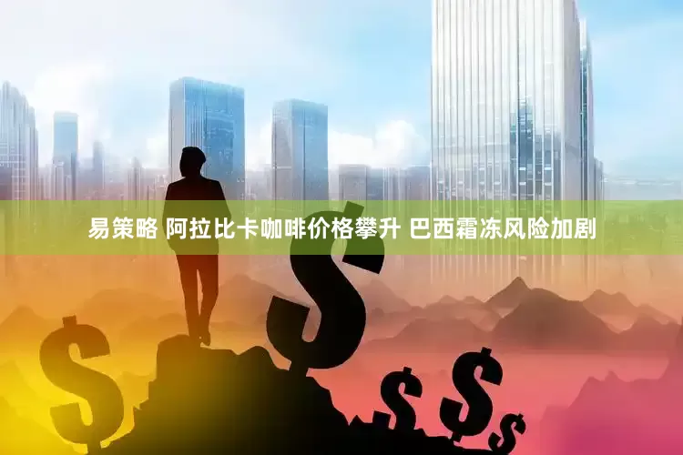 易策略 阿拉比卡咖啡价格攀升 巴西霜冻风险加剧
