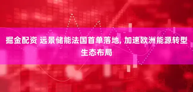 掘金配资 远景储能法国首单落地, 加速欧洲能源转型生态布局