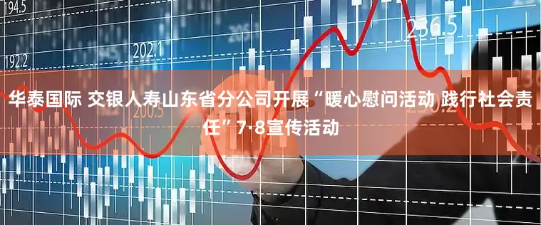 华泰国际 交银人寿山东省分公司开展“暖心慰问活动 践行社会责任”7·8宣传活动