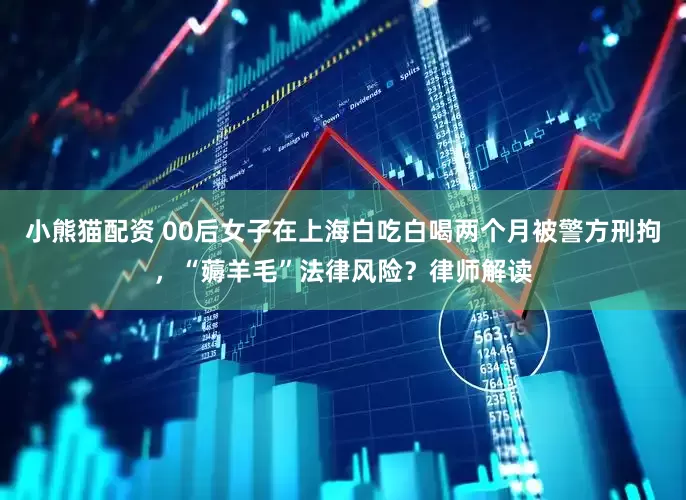 小熊猫配资 00后女子在上海白吃白喝两个月被警方刑拘，“薅羊毛”法律风险？律师解读