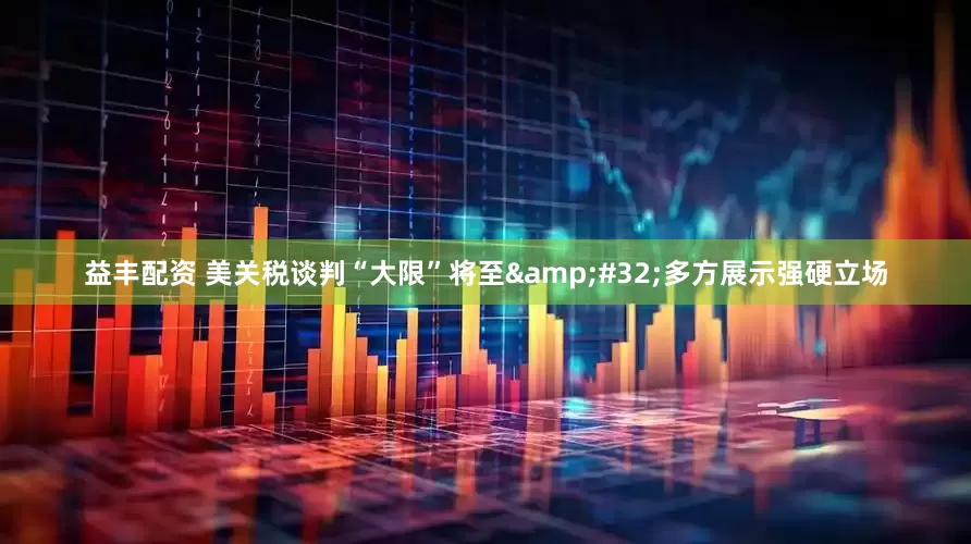 益丰配资 美关税谈判“大限”将至&#32;多方展示强硬立场