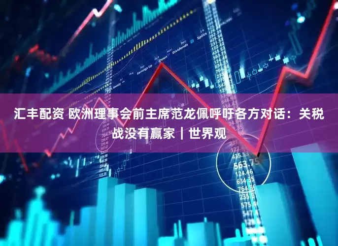 汇丰配资 欧洲理事会前主席范龙佩呼吁各方对话：关税战没有赢家｜世界观