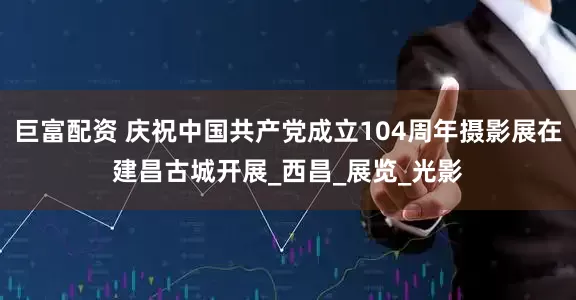 巨富配资 庆祝中国共产党成立104周年摄影展在建昌古城开展_西昌_展览_光影