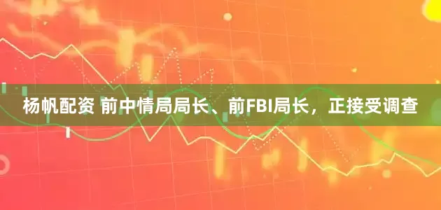 杨帆配资 前中情局局长、前FBI局长，正接受调查