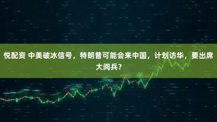 悦配资 中美破冰信号，特朗普可能会来中国，计划访华，要出席大阅兵？