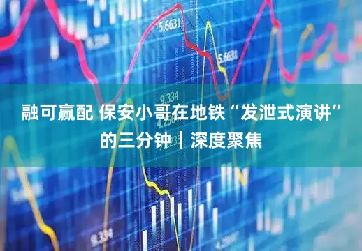 融可赢配 保安小哥在地铁“发泄式演讲”的三分钟｜深度聚焦