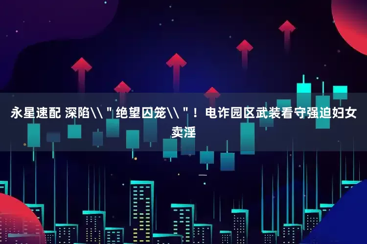 永星速配 深陷\＂绝望囚笼\＂！电诈园区武装看守强迫妇女卖淫