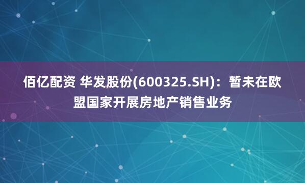 佰亿配资 华发股份(600325.SH)：暂未在欧盟国家开展房地产销售业务