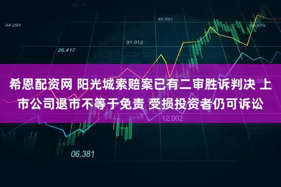 希恩配资网 阳光城索赔案已有二审胜诉判决 上市公司退市不等于免责 受损投资者仍可诉讼