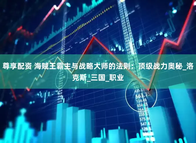 尊享配资 海贼王霸主与战略大师的法则：顶级战力奥秘_洛克斯_三国_职业