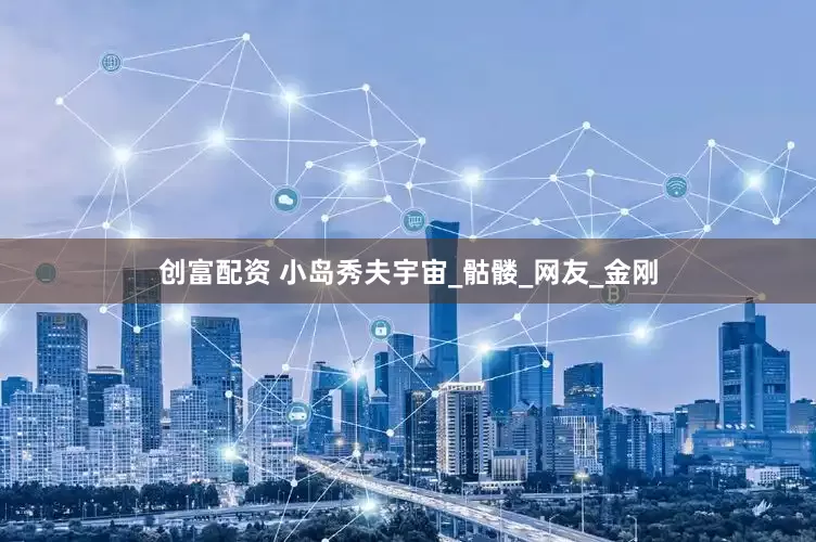 创富配资 小岛秀夫宇宙_骷髅_网友_金刚