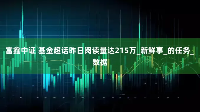 富鑫中证 基金超话昨日阅读量达215万_新鲜事_的任务_数据