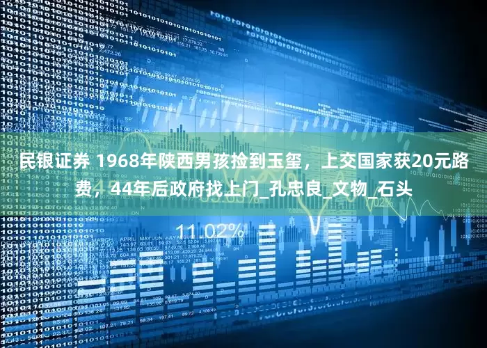 民银证券 1968年陕西男孩捡到玉玺，上交国家获20元路费，44年后政府找上门_孔忠良_文物_石头