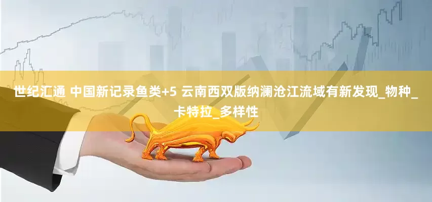 世纪汇通 中国新记录鱼类+5 云南西双版纳澜沧江流域有新发现_物种_卡特拉_多样性