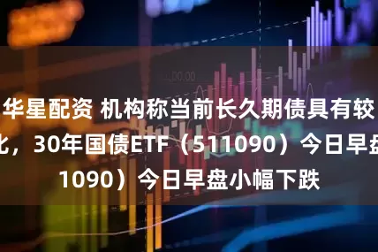 华星配资 机构称当前长久期债具有较高的性价比，30年国债ETF（511090）今日早盘小幅下跌
