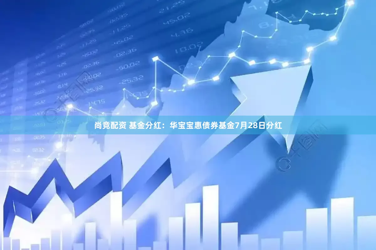 尚竞配资 基金分红：华宝宝惠债券基金7月28日分红