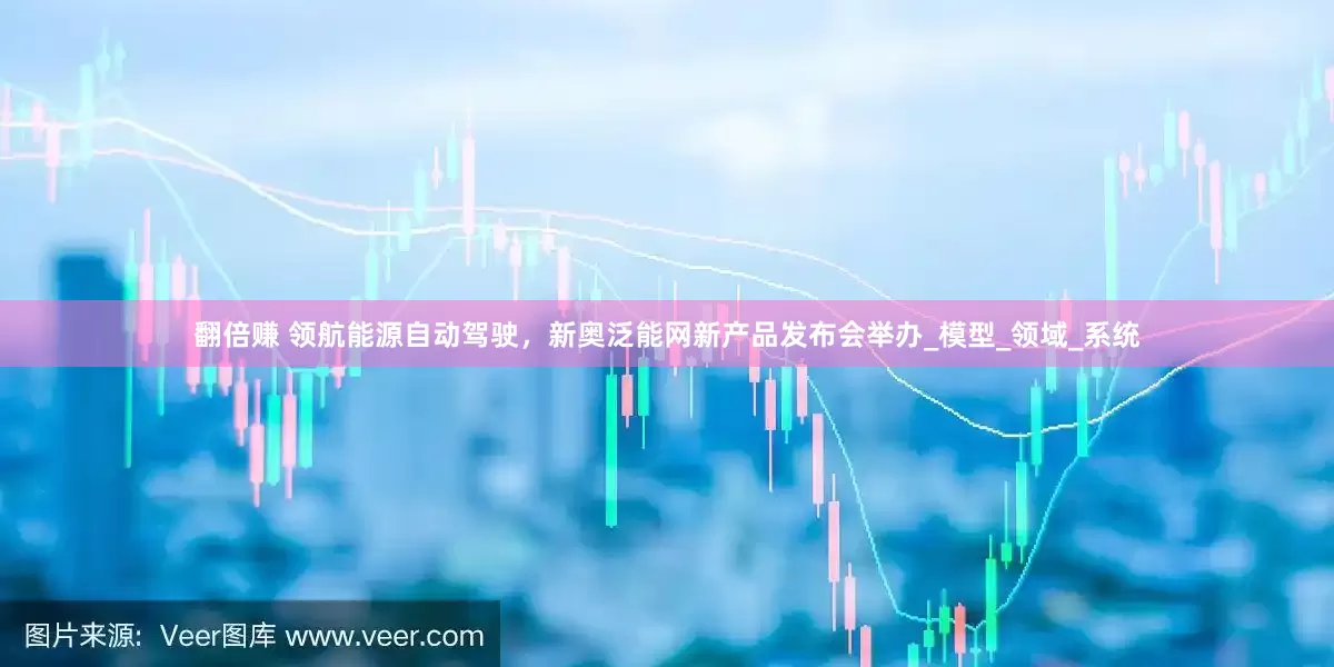 翻倍赚 领航能源自动驾驶，新奥泛能网新产品发布会举办_模型_领域_系统