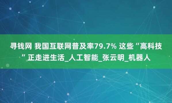 寻钱网 我国互联网普及率79.7% 这些“高科技”正走进生活_人工智能_张云明_机器人