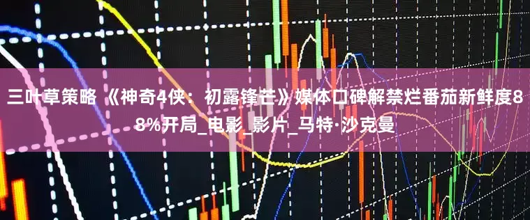 三叶草策略 《神奇4侠：初露锋芒》媒体口碑解禁烂番茄新鲜度88%开局_电影_影片_马特·沙克曼