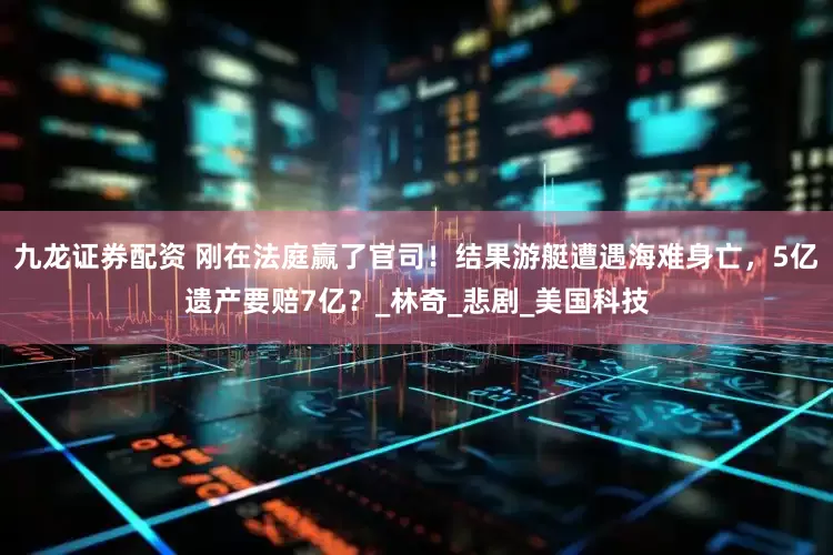 九龙证券配资 刚在法庭赢了官司！结果游艇遭遇海难身亡，5亿遗产要赔7亿？_林奇_悲剧_美国科技