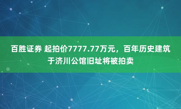 百胜证券 起拍价7777.77万元，百年历史建筑于济川公馆旧址将被拍卖