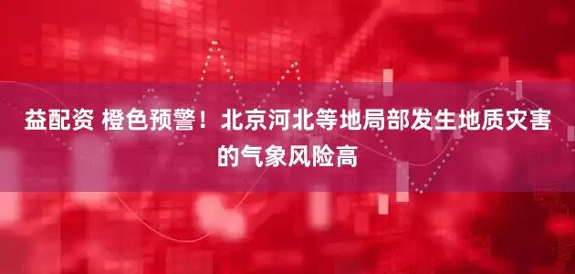 益配资 橙色预警！北京河北等地局部发生地质灾害的气象风险高