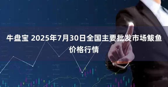 牛盘宝 2025年7月30日全国主要批发市场鲅鱼价格行情