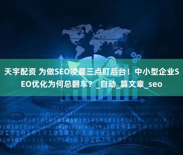 天宇配资 为做SEO凌晨三点盯后台！中小型企业SEO优化为何总翻车？_自动_篇文章_seo