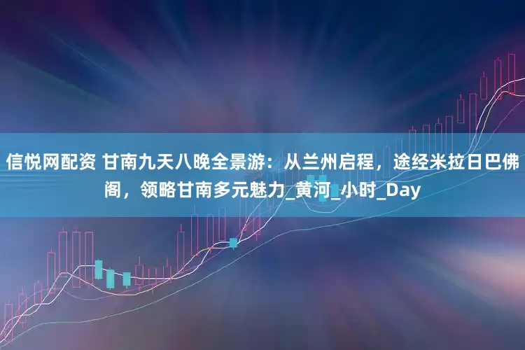 信悦网配资 甘南九天八晚全景游：从兰州启程，途经米拉日巴佛阁，领略甘南多元魅力_黄河_小时_Day