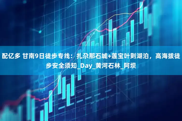 配亿多 甘南9日徒步专线：扎尕那石城+莲宝叶则湖泊，高海拔徒步安全须知_Day_黄河石林_阿坝