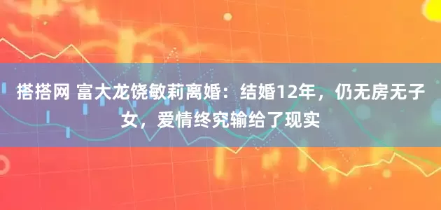 搭搭网 富大龙饶敏莉离婚：结婚12年，仍无房无子女，爱情终究输给了现实