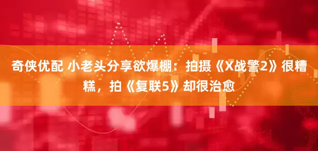 奇侠优配 小老头分享欲爆棚：拍摄《X战警2》很糟糕，拍《复联5》却很治愈
