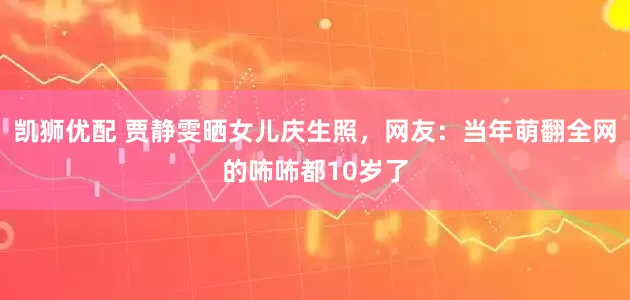 凯狮优配 贾静雯晒女儿庆生照，网友：当年萌翻全网的咘咘都10岁了