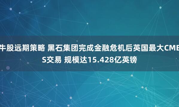 牛股远期策略 黑石集团完成金融危机后英国最大CMBS交易 规模达15.428亿英镑