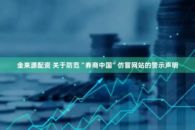 金来源配资 关于防范“券商中国”仿冒网站的警示声明